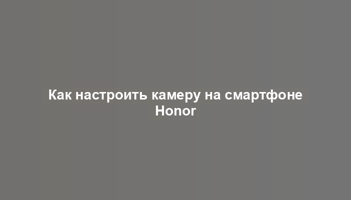 Как настроить камеру на смартфоне Honor