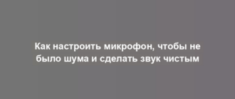 Как настроить микрофон, чтобы не было шума и сделать звук чистым