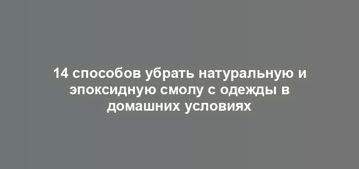 14 способов убрать натуральную и эпоксидную смолу с одежды в домашних условиях