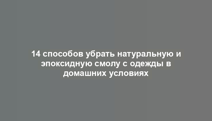 14 способов убрать натуральную и эпоксидную смолу с одежды в домашних условиях