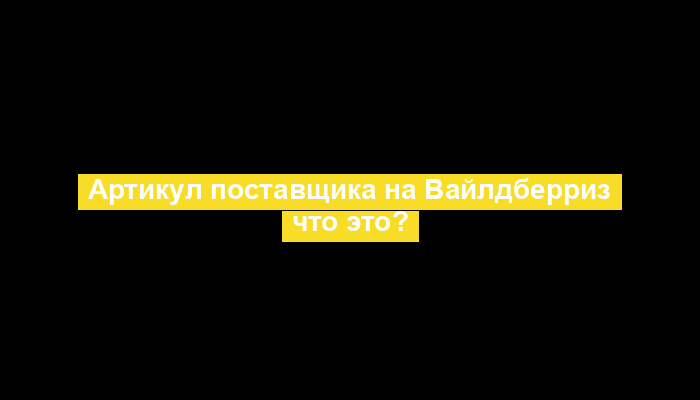 Артикул поставщика на Вайлдберриз что это?