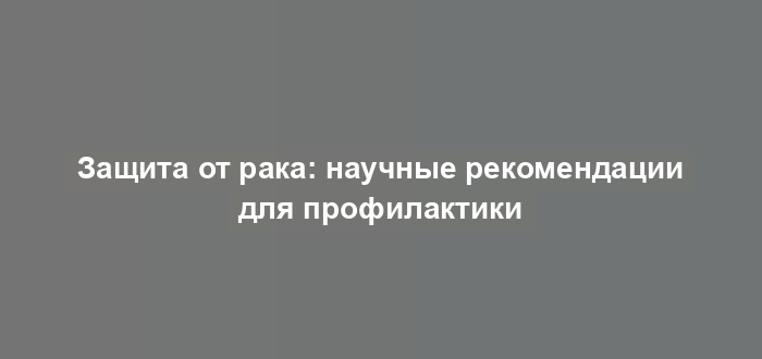 Защита от рака: научные рекомендации для профилактики