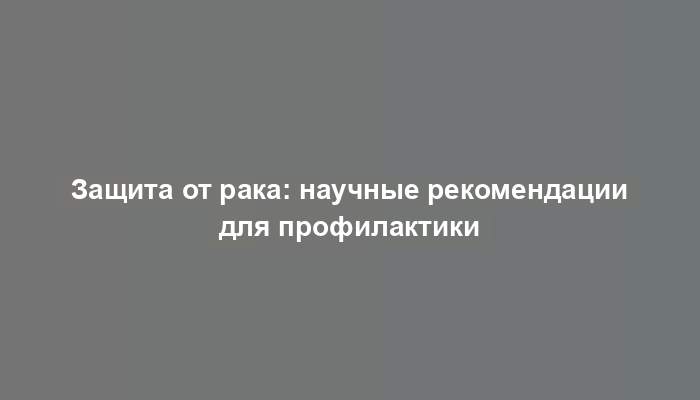 Защита от рака: научные рекомендации для профилактики