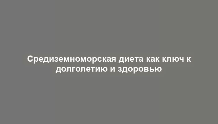 Средиземноморская диета как ключ к долголетию и здоровью