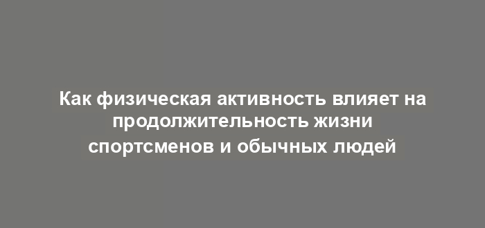 Как физическая активность влияет на продолжительность жизни спортсменов и обычных людей