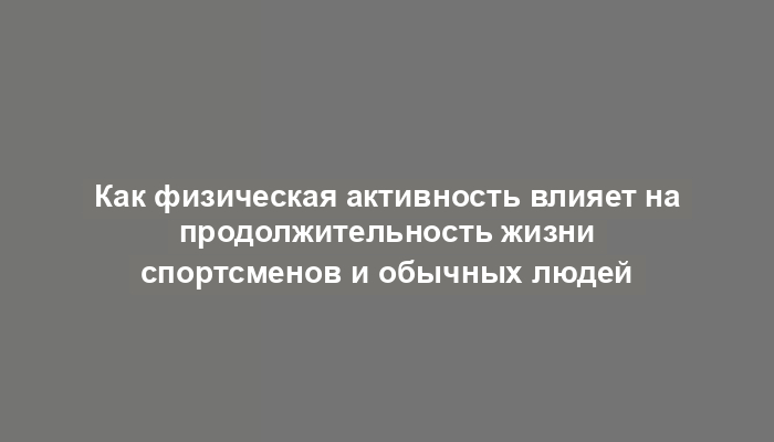 Как физическая активность влияет на продолжительность жизни спортсменов и обычных людей