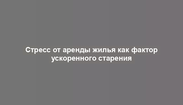 Стресс от аренды жилья как фактор ускоренного старения