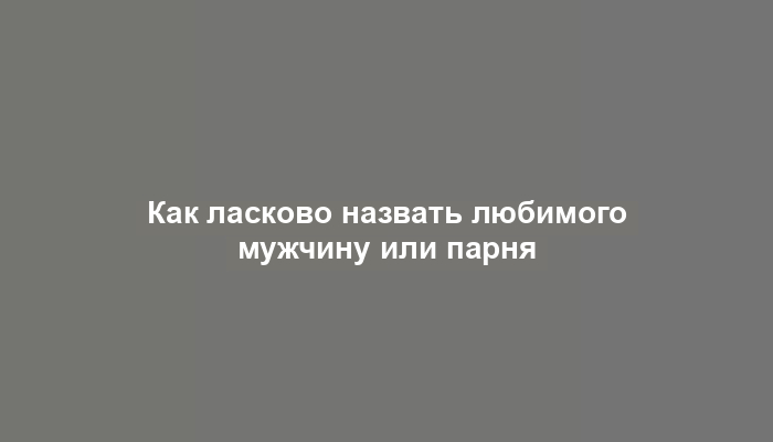 Как ласково назвать любимого мужчину или парня