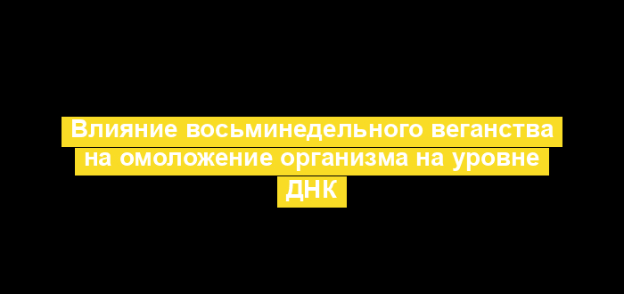 Влияние восьминедельного веганства на омоложение организма на уровне ДНК