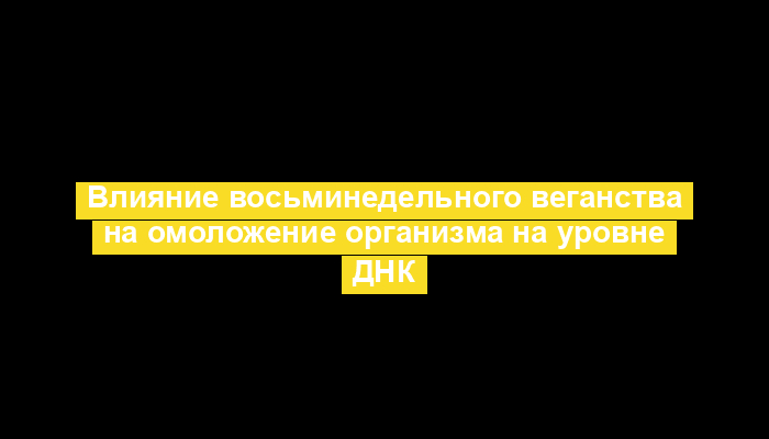 Влияние восьминедельного веганства на омоложение организма на уровне ДНК