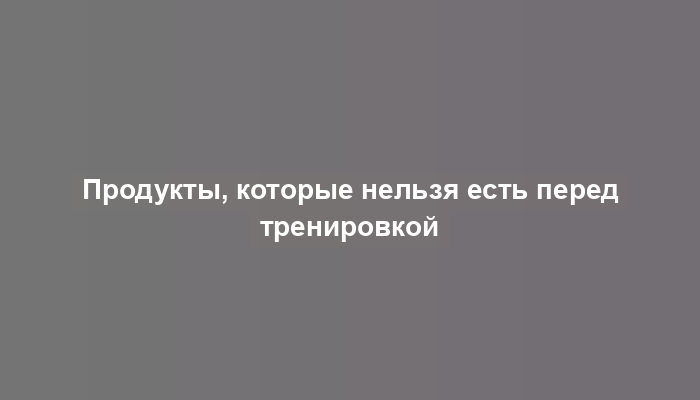 Продукты, которые нельзя есть перед тренировкой