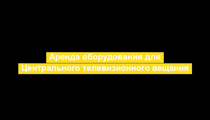 Аренда оборудования для Центрального телевизионного вещания