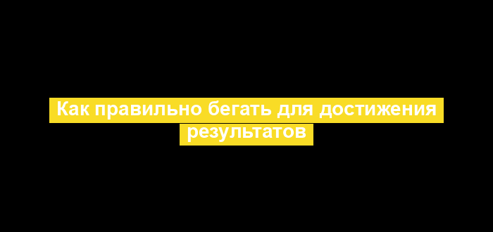 Как правильно бегать для достижения результатов