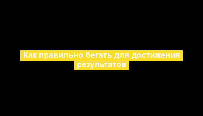 Как правильно бегать для достижения результатов