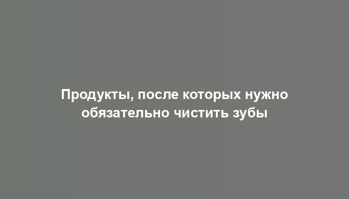 Продукты, после которых нужно обязательно чистить зубы