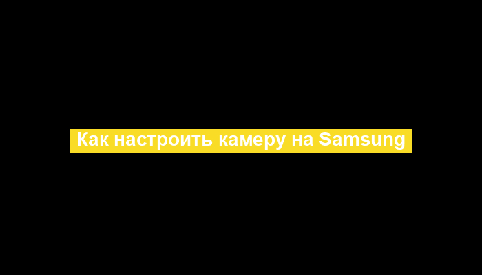 Как настроить камеру на Samsung