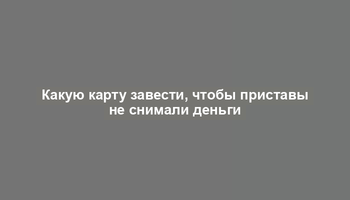 Какую карту завести, чтобы приставы не снимали деньги