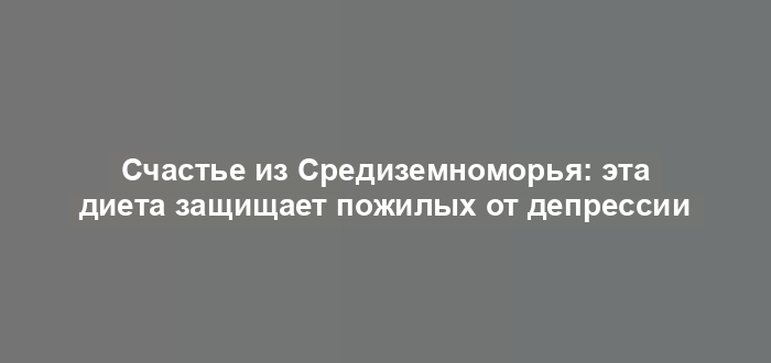 Счастье из Средиземноморья: эта диета защищает пожилых от депрессии