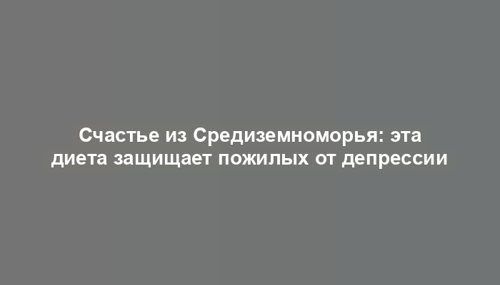 Счастье из Средиземноморья: эта диета защищает пожилых от депрессии