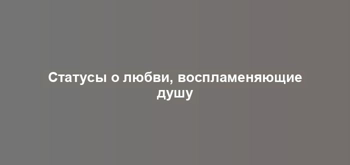 Статусы о любви, воспламеняющие душу