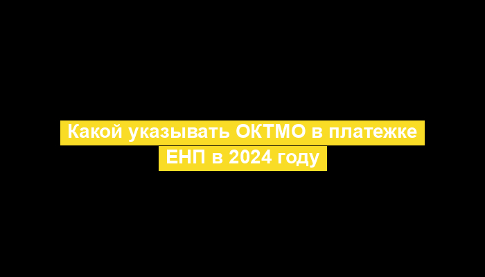 Какой указывать ОКТМО в платежке ЕНП в 2024 году