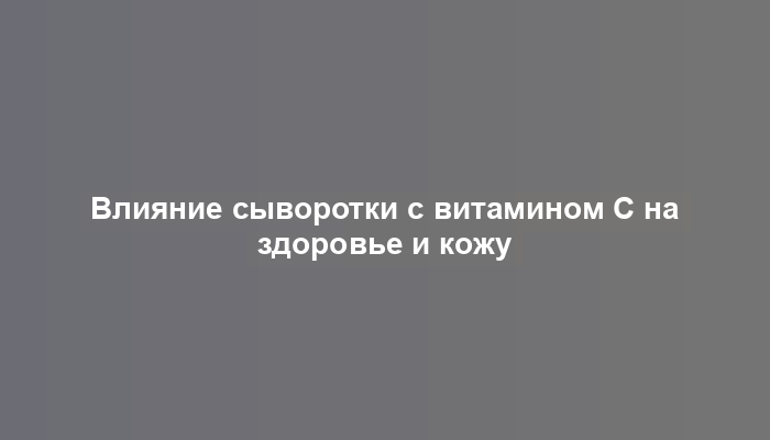 Влияние сыворотки с витамином С на здоровье и кожу