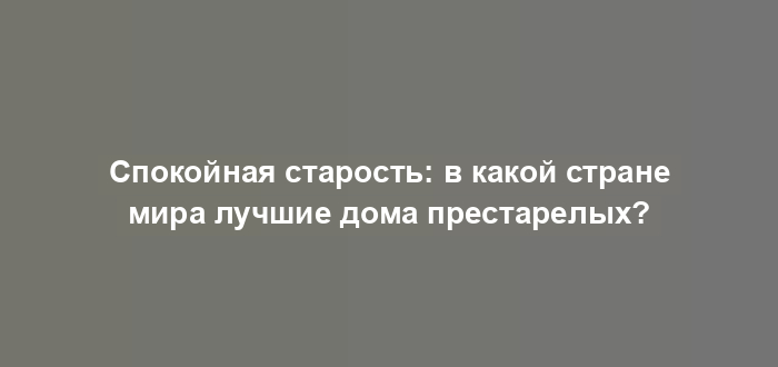 Спокойная старость: в какой стране мира лучшие дома престарелых?