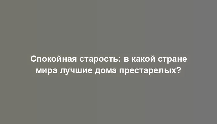 Спокойная старость: в какой стране мира лучшие дома престарелых?