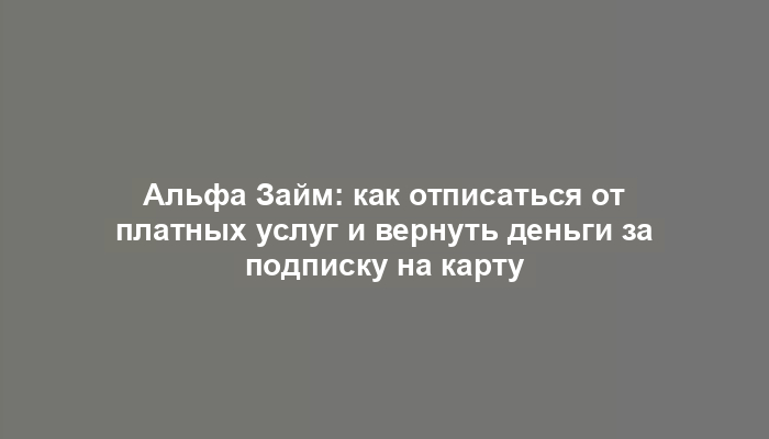 Альфа Займ: как отписаться от платных услуг и вернуть деньги за подписку на карту