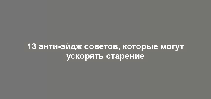 13 анти-эйдж советов, которые могут ускорять старение