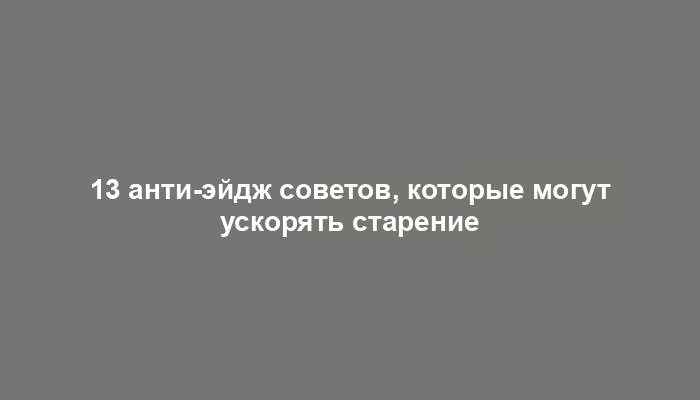 13 анти-эйдж советов, которые могут ускорять старение