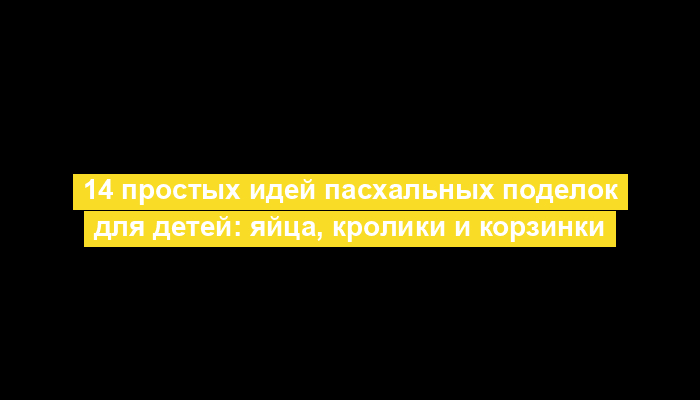 14 простых идей пасхальных поделок для детей: яйца, кролики и корзинки